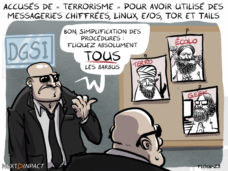 Dessin de Flock pour NextInpact )
Titre du dessin : Accusés de « terrorisme » pour avoir utilisé des messageries chiffrées, Linux, E/OS, Tor et Tails
Le dessin montre les locaux de la DGSI, deux agents dont l'un pointe du doigts 3 photos de barbus notés "Terro", "écolo", "geek". L'agent dit "Bon, simplification des procédures : fliquez absolument TOUS les barbus